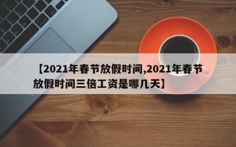 【2021年春节放假时间,2021年春节放假时间三倍工资是哪几天】