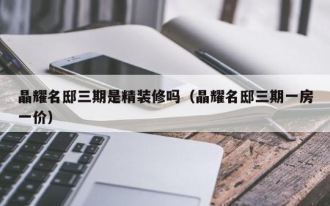 晶耀名邸三期是精装修吗（晶耀名邸三期一房一价）