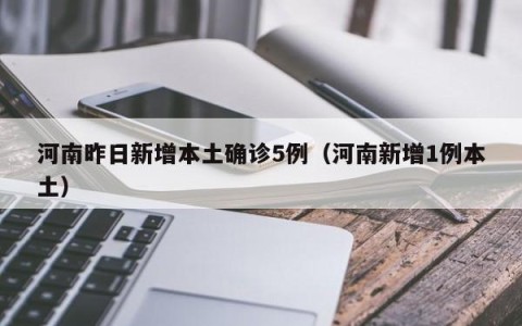 河南昨日新增本土确诊5例（河南新增1例本土）