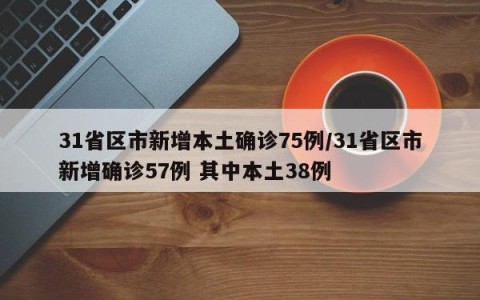 31省区市新增本土确诊75例/31省区市新增确诊57例 其中本土38例