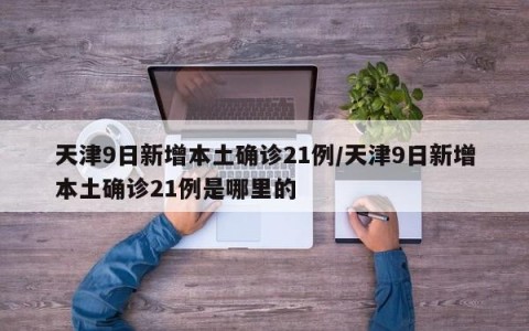 天津9日新增本土确诊21例/天津9日新增本土确诊21例是哪里的