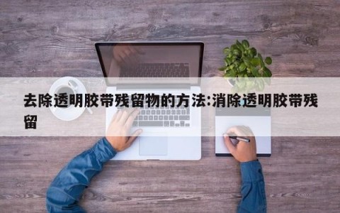 去除透明胶带残留物的方法:消除透明胶带残留