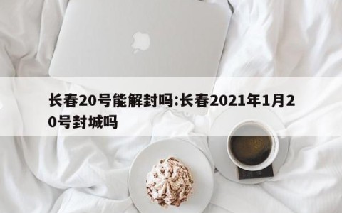 长春20号能解封吗:长春2021年1月20号封城吗