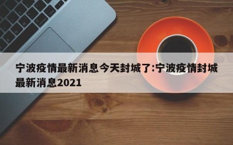 宁波疫情最新消息今天封城了:宁波疫情封城最新消息2021