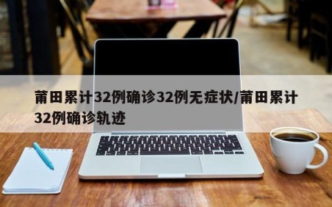莆田累计32例确诊32例无症状/莆田累计32例确诊轨迹