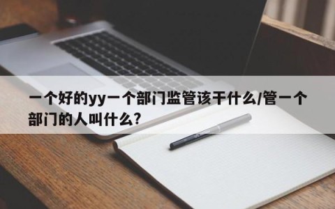 一个好的yy一个部门监管该干什么/管一个部门的人叫什么?