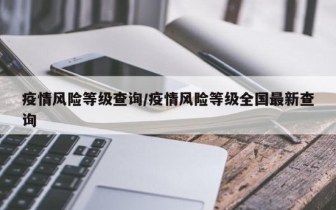 疫情风险等级查询/疫情风险等级全国最新查询