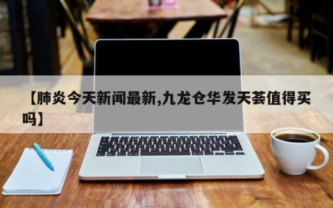【肺炎今天新闻最新,九龙仓华发天荟值得买吗】