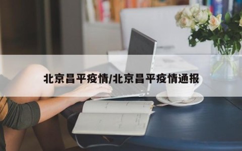 北京昌平疫情/北京昌平疫情通报