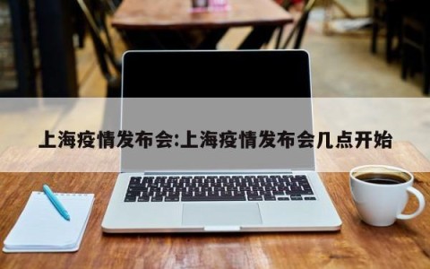 上海疫情发布会:上海疫情发布会几点开始