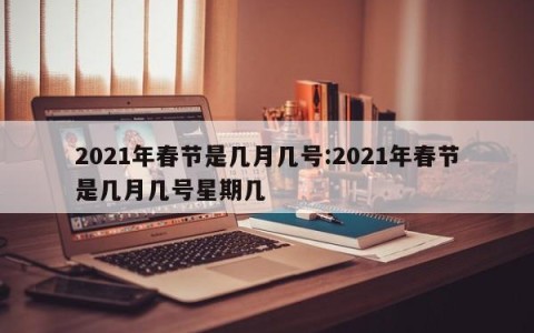 2021年春节是几月几号:2021年春节是几月几号星期几