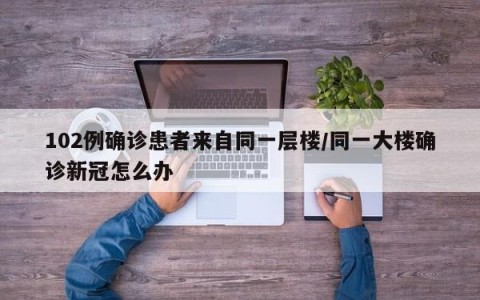 102例确诊患者来自同一层楼/同一大楼确诊新冠怎么办
