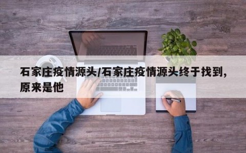 石家庄疫情源头/石家庄疫情源头终于找到,原来是他