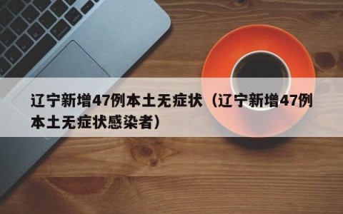 辽宁新增47例本土无症状（辽宁新增47例本土无症状感染者）