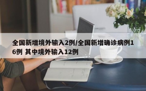 全国新增境外输入2例/全国新增确诊病例16例 其中境外输入12例