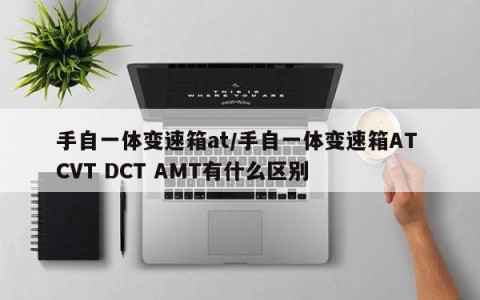 手自一体变速箱at/手自一体变速箱AT CVT DCT AMT有什么区别