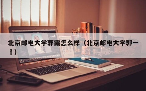 北京邮电大学郭霞怎么样（北京邮电大学郭一珺）