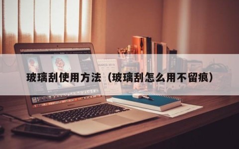 玻璃刮使用方法（玻璃刮怎么用不留痕）