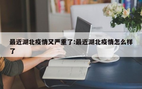 最近湖北疫情又严重了:最近湖北疫情怎么样了
