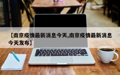 【南京疫情最新消息今天,南京疫情最新消息今天发布】