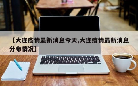 【大连疫情最新消息今天,大连疫情最新消息分布情况】