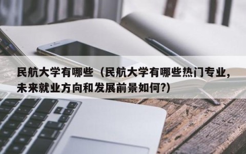 民航大学有哪些（民航大学有哪些热门专业,未来就业方向和发展前景如何?）