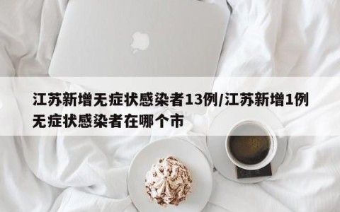 江苏新增无症状感染者13例/江苏新增1例无症状感染者在哪个市
