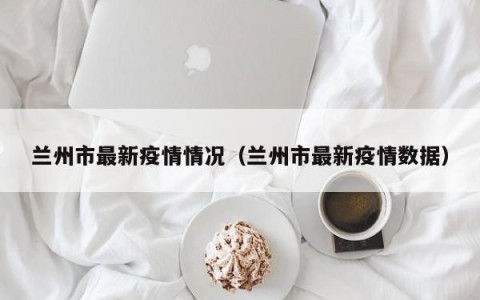 兰州市最新疫情情况（兰州市最新疫情数据）