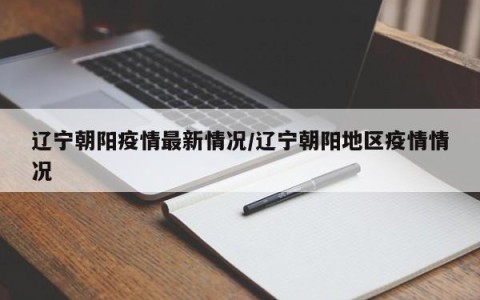 辽宁朝阳疫情最新情况/辽宁朝阳地区疫情情况