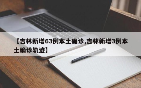 【吉林新增63例本土确诊,吉林新增3例本土确诊轨迹】