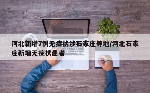 河北新增7例无症状涉石家庄等地/河北石家庄新增无症状患者