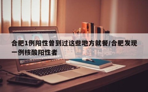 合肥1例阳性曾到过这些地方就餐/合肥发现一例核酸阳性者