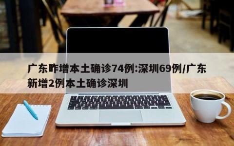 广东昨增本土确诊74例:深圳69例/广东新增2例本土确诊深圳