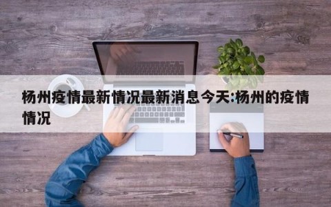 杨州疫情最新情况最新消息今天:杨州的疫情情况