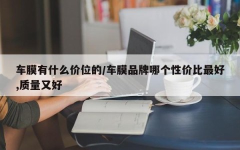 车膜有什么价位的/车膜品牌哪个性价比最好,质量又好