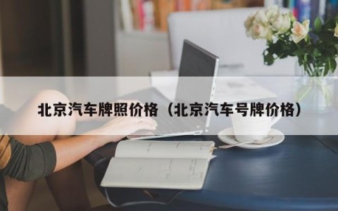 北京汽车牌照价格（北京汽车号牌价格）