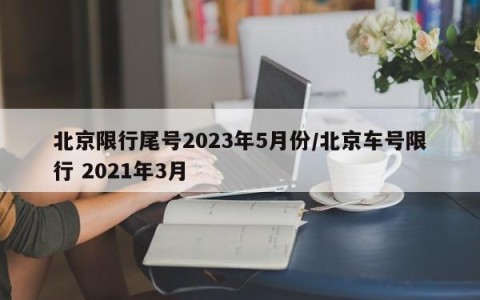 北京限行尾号2023年5月份/北京车号限行 2021年3月