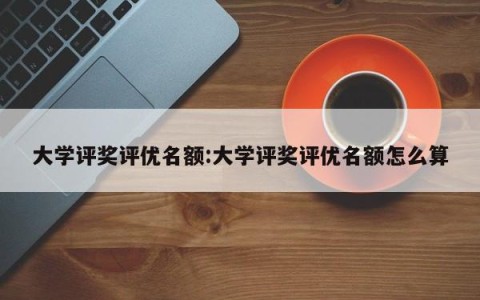 大学评奖评优名额:大学评奖评优名额怎么算