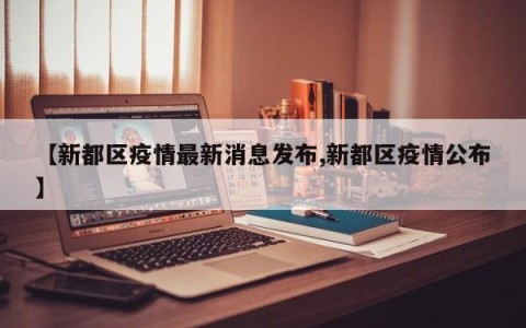 【新都区疫情最新消息发布,新都区疫情公布】
