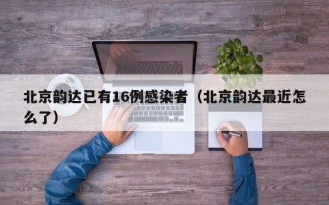 北京韵达已有16例感染者（北京韵达最近怎么了）