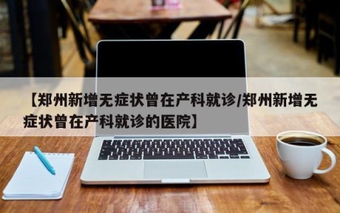 【郑州新增无症状曾在产科就诊/郑州新增无症状曾在产科就诊的医院】