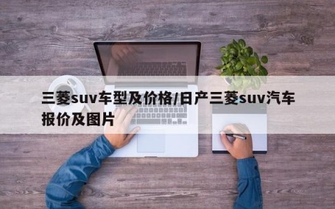三菱suv车型及价格/日产三菱suv汽车报价及图片