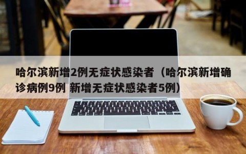 哈尔滨新增2例无症状感染者（哈尔滨新增确诊病例9例 新增无症状感染者5例）