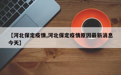 【河北保定疫情,河北保定疫情原因最新消息今天】