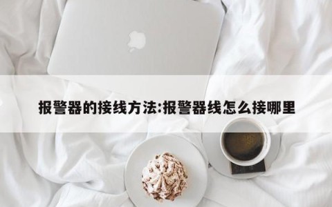 报警器的接线方法:报警器线怎么接哪里