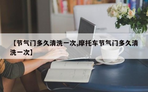 【节气门多久清洗一次,摩托车节气门多久清洗一次】