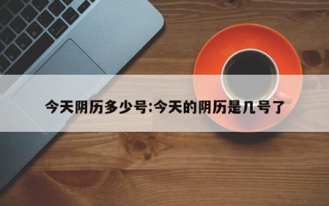 今天阴历多少号:今天的阴历是几号了