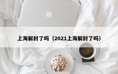 上海解封了吗（2021上海解封了吗）