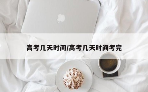 高考几天时间/高考几天时间考完