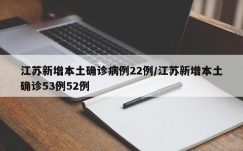 江苏新增本土确诊病例22例/江苏新增本土确诊53例52例